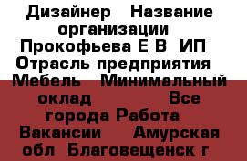 Дизайнер › Название организации ­ Прокофьева Е.В, ИП › Отрасль предприятия ­ Мебель › Минимальный оклад ­ 40 000 - Все города Работа » Вакансии   . Амурская обл.,Благовещенск г.